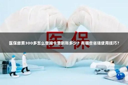 医保缴费300多怎么查询卡里到账多少？有哪些省钱使用技巧？