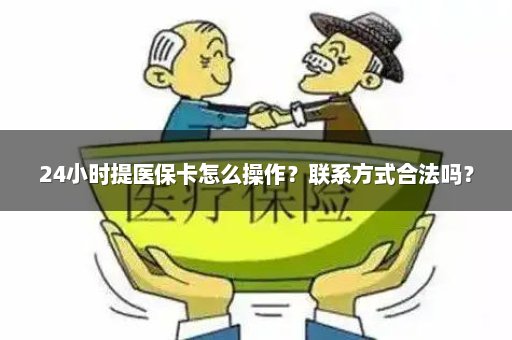 24小时提医保卡怎么操作？联系方式合法吗？